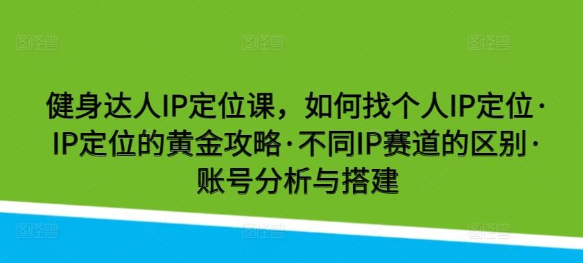 健身达人IP定位课，如何找个人IP定位·IP定位的黄金攻略·不同IP赛道的区别·账号分析与搭建-海旭网创