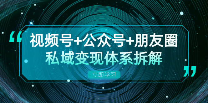 视频号+公众号+朋友圈私域变现体系拆解，全体平台流量枯竭下的应对策略-海旭网创
