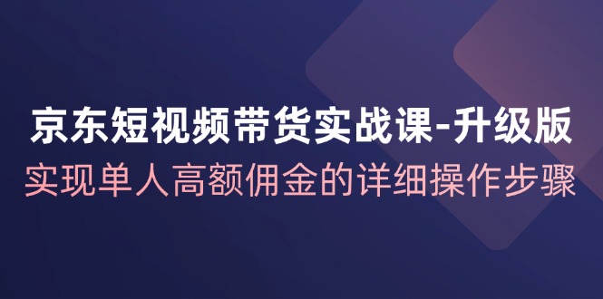 京东短视频带货实战课升级版，实现单人高额佣金的详细操作步骤-海旭网创