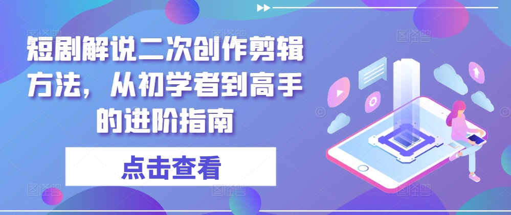 短剧解说二次创作剪辑方法，从初学者到高手的进阶指南-海旭网创