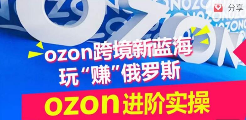 ozon跨境新蓝海玩“赚”俄罗斯，ozon进阶实操训练营-海旭网创