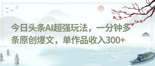 今日头条AI超强玩法，一分钟多条原创爆文，单作品收入300+-海旭网创