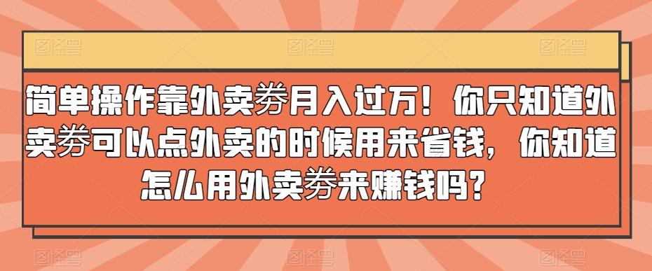 简单操作靠外卖劵月入过万！你只知道外卖劵可以点外卖的时候用来省钱，你知道怎么用外卖劵来赚钱吗？-海旭网创