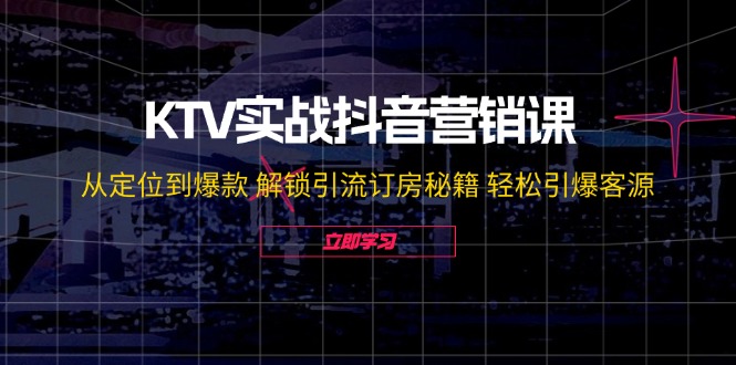 KTV实战抖音营销课：从定位到爆款 解锁引流订房秘籍 轻松引爆客源-无水印-海旭网创