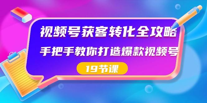 视频号获客转化全攻略，手把手教你打造爆款视频号（19节课）-海旭网创