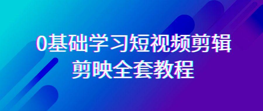 0基础系统学习短视频剪辑，剪映全套33节教程，全面覆盖剪辑功能-海旭网创