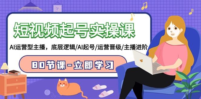 (9470期)短视频起号实操课，AI运营型主播，底层逻辑/AI起号/运营晋级/主播进阶/80节-海旭网创