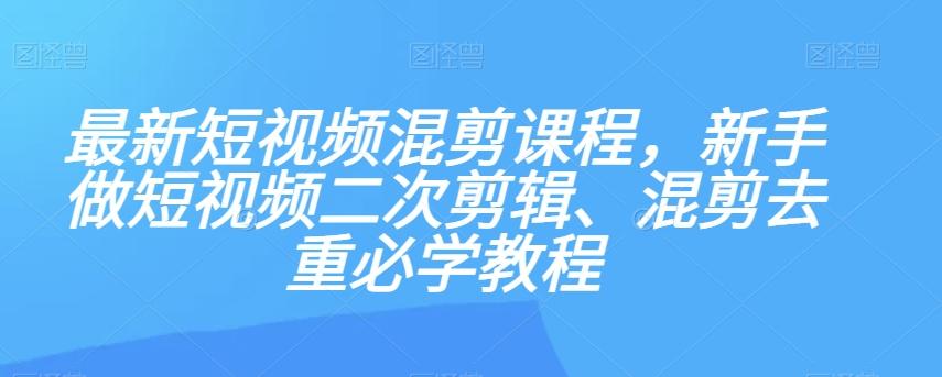 最新短视频混剪课程，新手做短视频二次剪辑、混剪去重必学教程-海旭网创