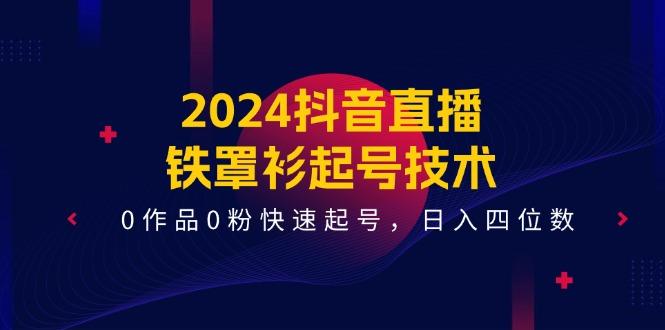 2024抖音直播-铁罩衫起号技术，0作品0粉快速起号，日入四位数(14节课-海旭网创