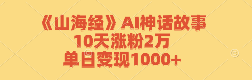 《山海经》AI神话故事，10天涨粉2万，单日变现1000+-海旭网创