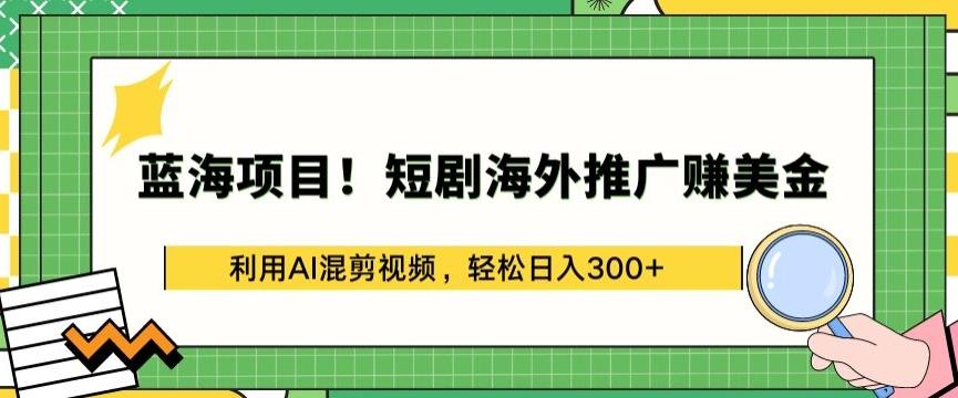 蓝海项目!短剧海外推广赚美金，利用AI混剪视频，轻松日入300+【揭秘】-海旭网创