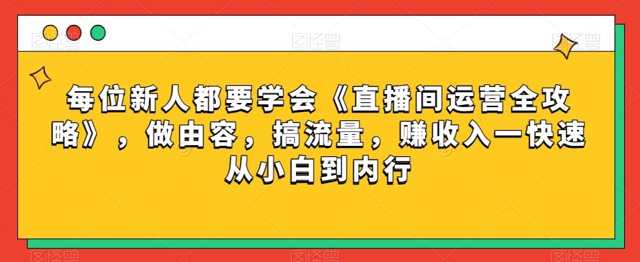 每位新人都要学会《直播间运营全攻略》，做由容，搞流量，赚收入一快速从小白到内行-海旭网创