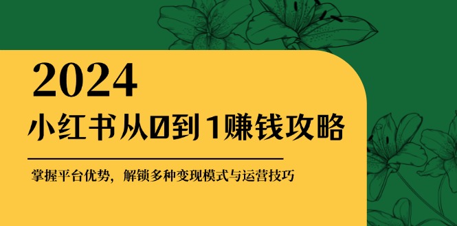 小红书从0到1赚钱攻略：掌握平台优势，解锁多种变现赚钱模式与运营技巧-海旭网创