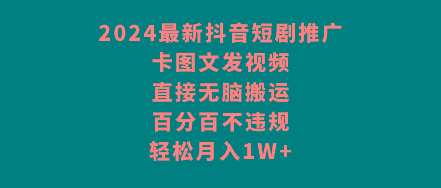 2024最新抖音短剧推广，卡图文发视频 直接无脑搬 百分百不违规 轻松月入1W+-海旭网创