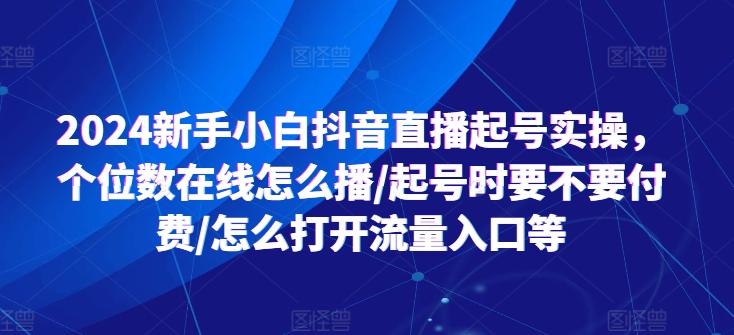 2024新手小白抖音直播起号实操，个位数在线怎么播/起号时要不要付费/怎么打开流量入口等-海旭网创