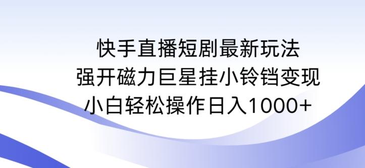 快手直播短剧最新玩法，强开磁力巨星挂小铃铛变现，小白轻松操作日入1000+【揭秘】-海旭网创