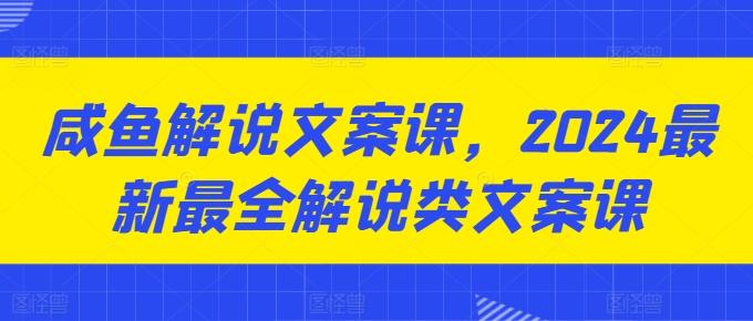 咸鱼解说文案课，2024最新最全解说类文案课-海旭网创