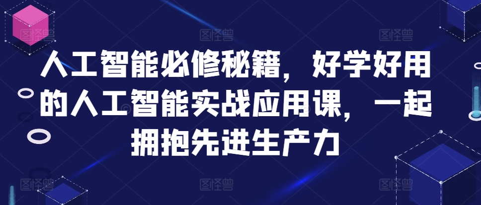 人工智能必修秘籍，好学好用的人工智能实战应用课，一起拥抱先进生产力-海旭网创