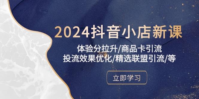 2024抖音小店新课，体验分拉升/商品卡引流/投流效果优化/精选联盟引流/等-海旭网创