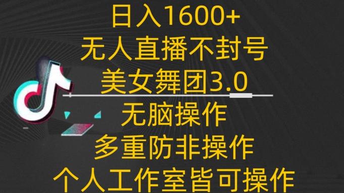 日入1600+，不封号无人直播美女舞团3.0，无脑操作多重防非操作，个人工作制皆可操作【揭秘】-海旭网创