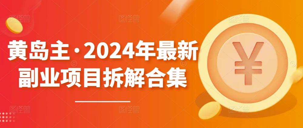 黄岛主·2024年最新副业项目拆解合集【无水印】-海旭网创