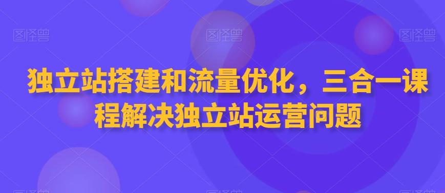 独立站搭建和流量优化，三合一课程解决独立站运营问题-海旭网创