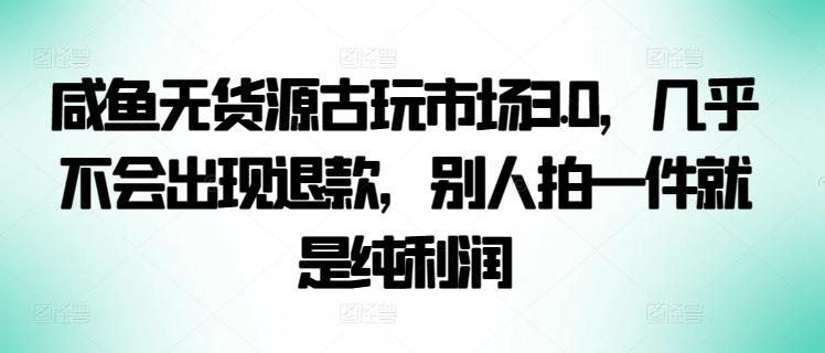 咸鱼无货源古玩市场3.0，几乎不会出现退款，别人拍一件就是纯利润【揭秘】-海旭网创