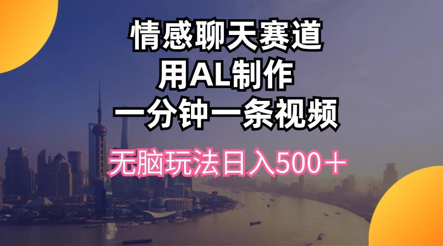 情感聊天赛道用al制作一分钟一条视频无脑玩法日入500＋-海旭网创