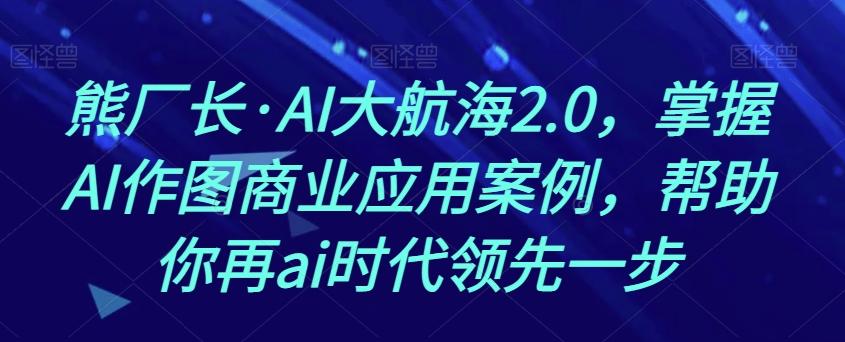 熊厂长·AI大航海2.0，掌握AI作图商业应用案例，帮助你再ai时代领先一步-海旭网创