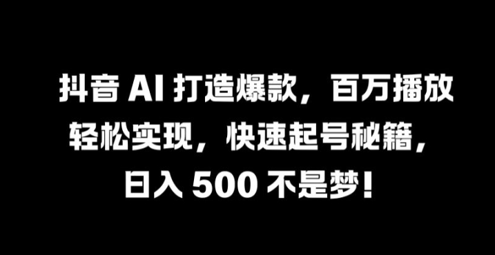 抖音 AI 打造爆款，百万播放轻松实现，快速起号秘籍【揭秘】-海旭网创