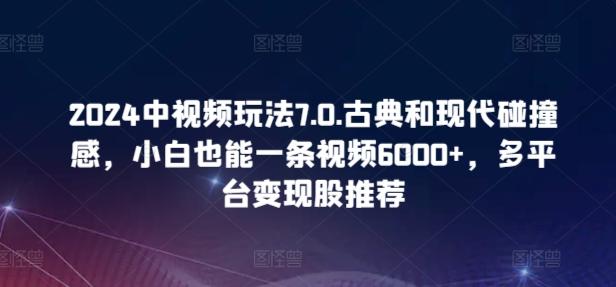 2024中视频玩法7.0.古典和现代碰撞感，小白也能一条视频6000+，多平台变现【揭秘】-海旭网创