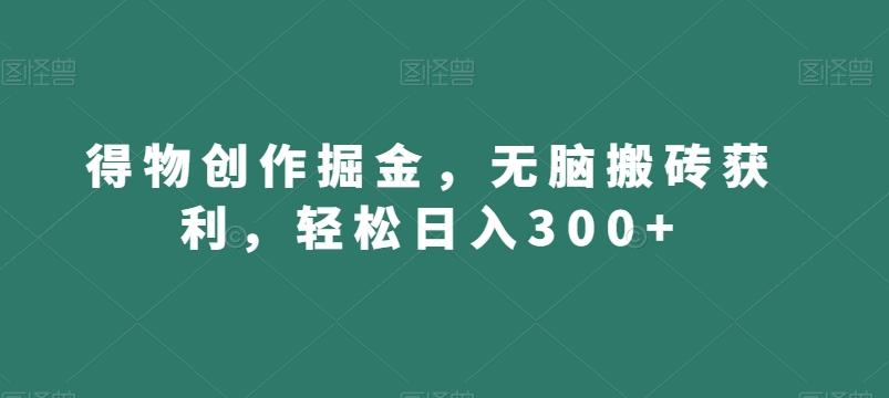 得物创作掘金，无脑搬砖获利，轻松日入300+【揭秘】-海旭网创