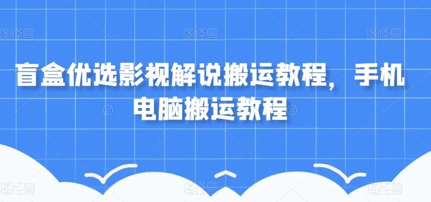 盲盒优选影视解说搬运教程，手机电脑搬运教程-海旭网创