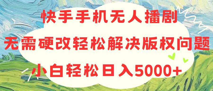 快手手机无人播剧，无需硬改，轻松解决版权问题，小白轻松日入5000+-海旭网创