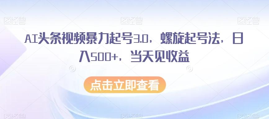 AI头条视频暴力起号3.0，螺旋起号法，日入500+，当天见收益【揭秘】-海旭网创