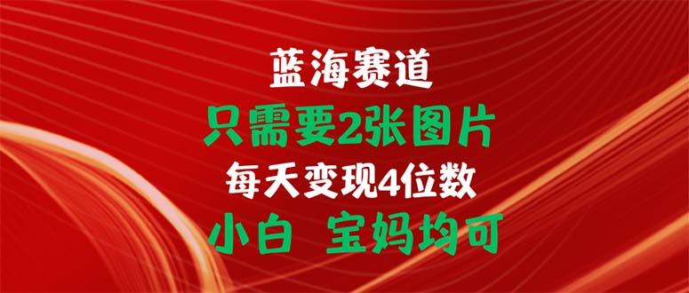 只需要2张图片 每天变现4位数 小白 宝妈均可-海旭网创