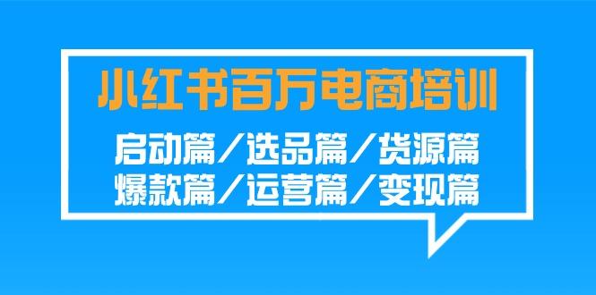 小红书百万电商培训班：启动篇/选品篇/货源篇/爆款篇/运营篇/变现篇-海旭网创