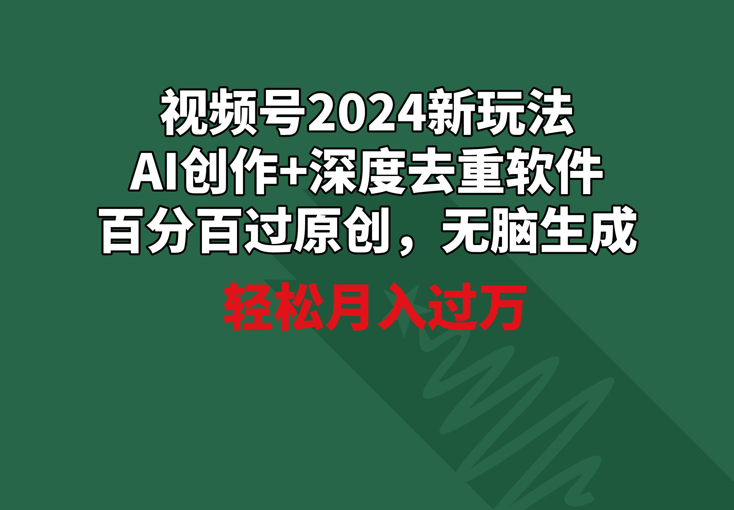 视频号2024新玩法，AI创作+深度去重软件 百分百过原创，无脑生成，月入过万-海旭网创