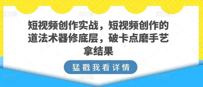 短视频创作实战，短视频创作的道法术器修底层，破卡点磨手艺拿结果-海旭网创