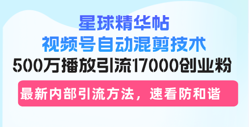星球精华帖视频号自动混剪技术，500万播放引流17000创业粉，最新内部引...-海旭网创