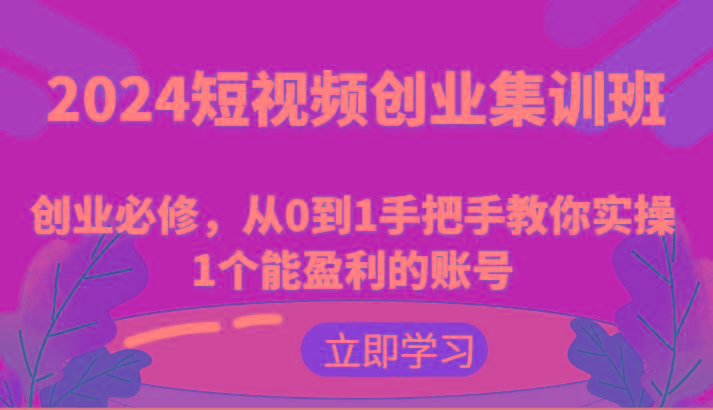 2024短视频创业集训班：创业必修，从0到1手把手教你实操1个能盈利的账号-海旭网创