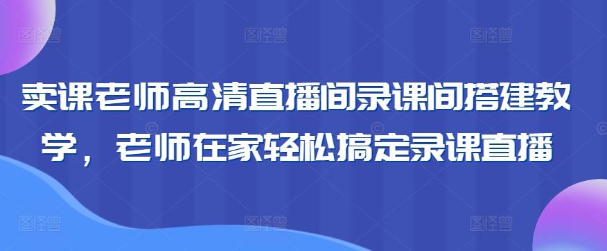 卖课老师高清直播间录课间搭建教学，老师在家轻松搞定录课直播-海旭网创