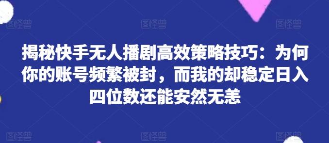 揭秘快手无人播剧高效策略技巧：为何你的账号频繁被封，而我的却稳定日入四位数还能安然无恙【揭秘】-海旭网创