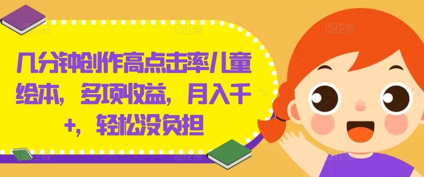 几分钟创作高点击率儿童绘本，多项收益，月入千+，轻松没负担【揭秘】-海旭网创