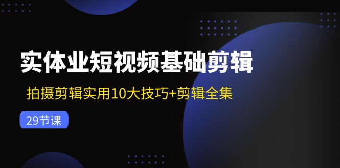 实体业短视频基础剪辑：拍摄剪辑实用10大技巧+剪辑全集(29节-海旭网创