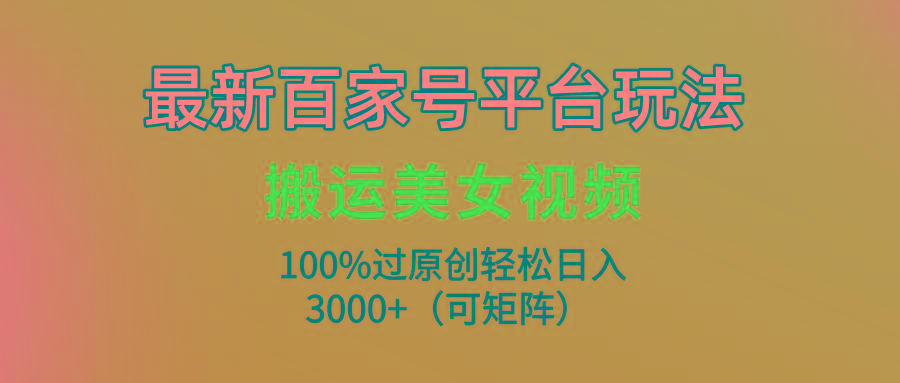 (9852期)最新百家号平台玩法，搬运美女视频100%过原创大揭秘，轻松日入3000+(可…-海旭网创