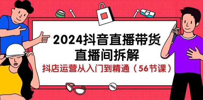 2024抖音直播带货-直播间拆解：抖店运营从入门到精通(56节课-海旭网创