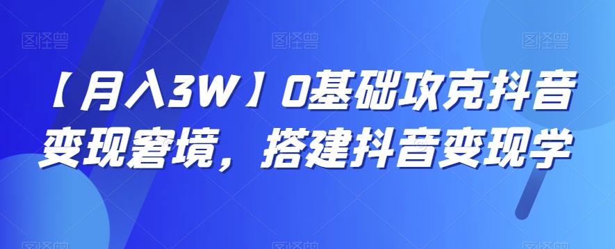 【月入3W】0基础攻克抖音变现窘境，搭建抖音变现学-海旭网创