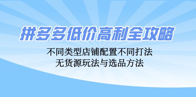 拼多多低价高利全攻略：不同类型店铺配置不同打法，无货源玩法与选品方法-海旭网创