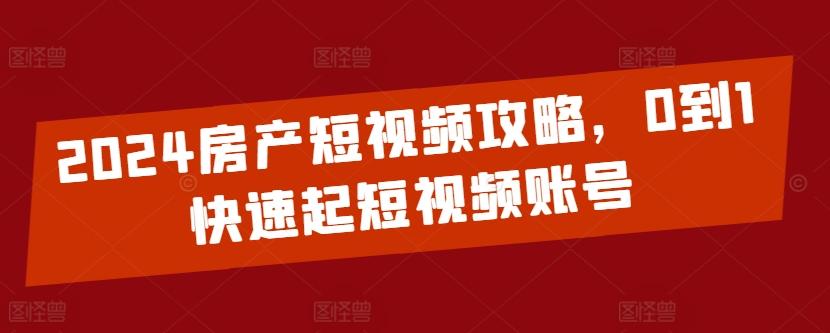 2024房产短视频攻略，0到1快速起短视频账号-海旭网创